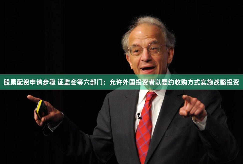 股票配资申请步骤 证监会等六部门：允许外国投资者以要约收购方式实施战略投资