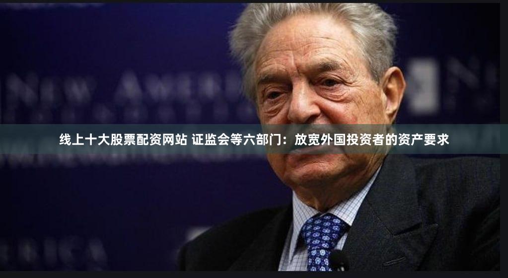 线上十大股票配资网站 证监会等六部门：放宽外国投资者的资产要求