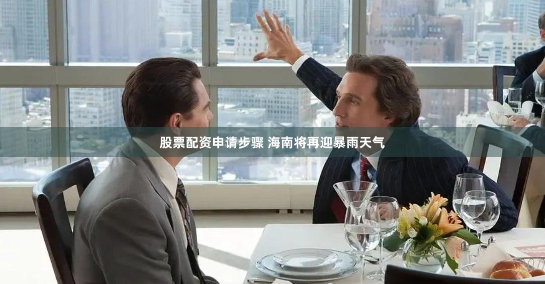 股票配资申请步骤 海南将再迎暴雨天气