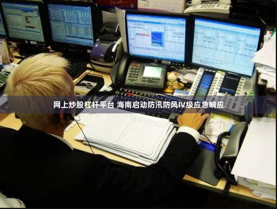 网上炒股杠杆平台 海南启动防汛防风Ⅳ级应急响应