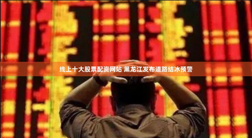 线上十大股票配资网站 黑龙江发布道路结冰预警