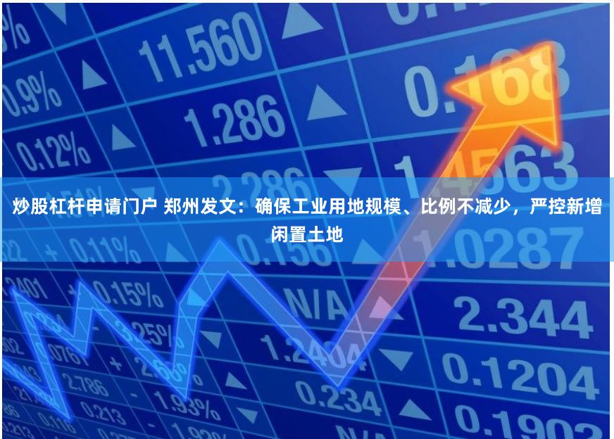 炒股杠杆申请门户 郑州发文：确保工业用地规模、比例不减少，严控新增闲置土地