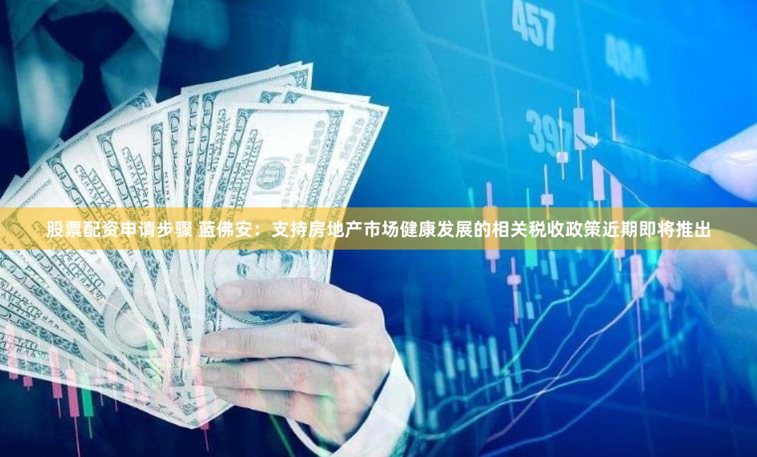 股票配资申请步骤 蓝佛安：支持房地产市场健康发展的相关税收政策近期即将推出