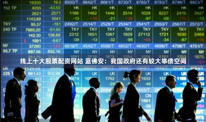 线上十大股票配资网站 蓝佛安：我国政府还有较大举债空间