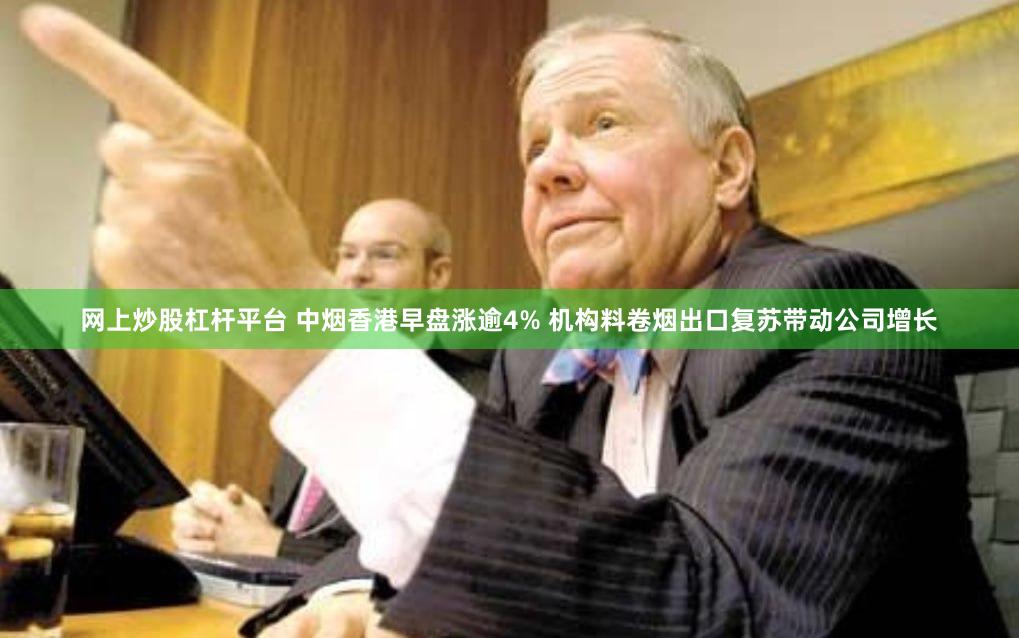 网上炒股杠杆平台 中烟香港早盘涨逾4% 机构料卷烟出口复苏带动公司增长