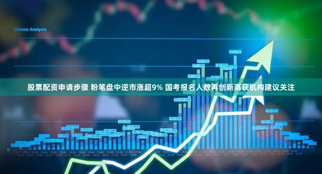 股票配资申请步骤 粉笔盘中逆市涨超9% 国考报名人数再创新高获机构建议关注
