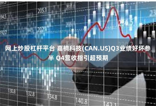 网上炒股杠杆平台 嘉楠科技(CAN.US)Q3业绩好坏参半 Q4营收指引超预期