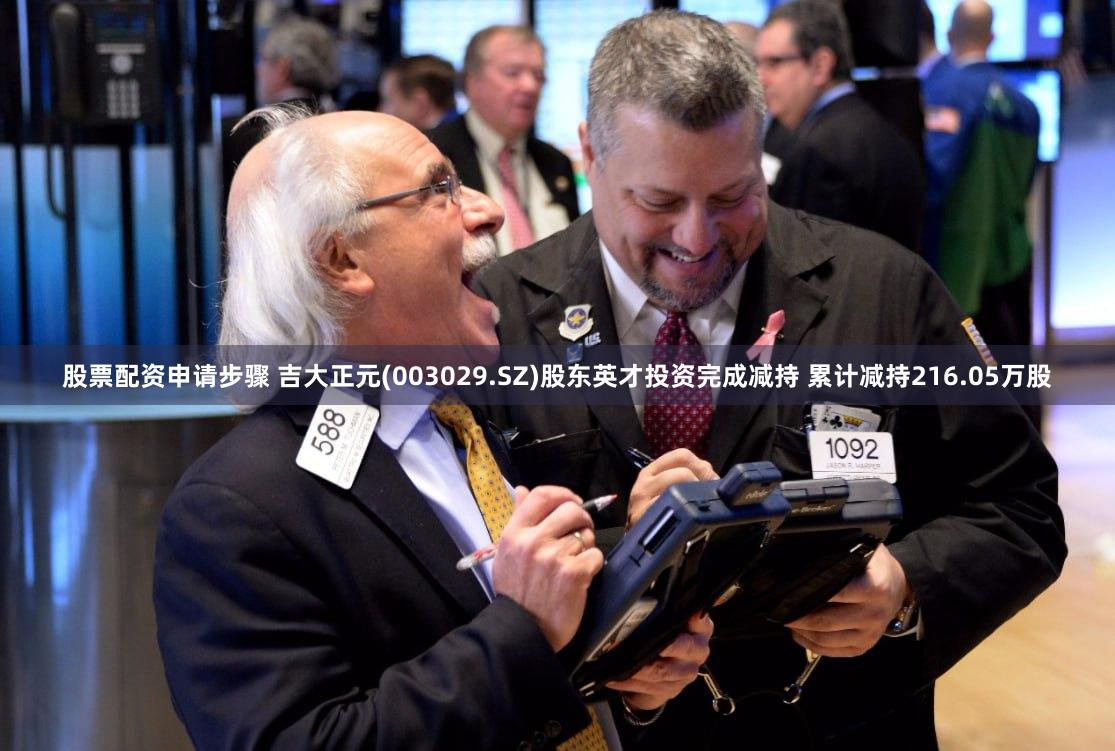 股票配资申请步骤 吉大正元(003029.SZ)股东英才投资完成减持 累计减持216.05万股