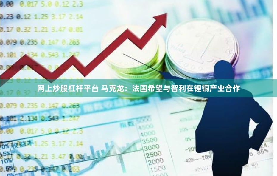 网上炒股杠杆平台 马克龙：法国希望与智利在锂铜产业合作