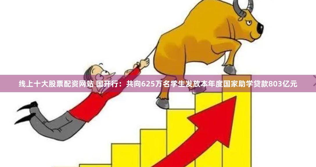 线上十大股票配资网站 国开行：共向625万名学生发放本年度国家助学贷款803亿元