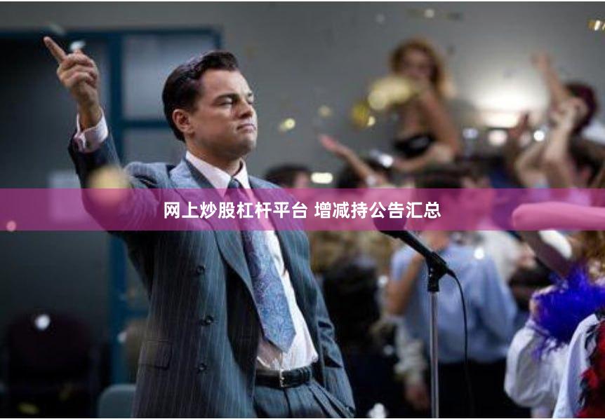 网上炒股杠杆平台 增减持公告汇总