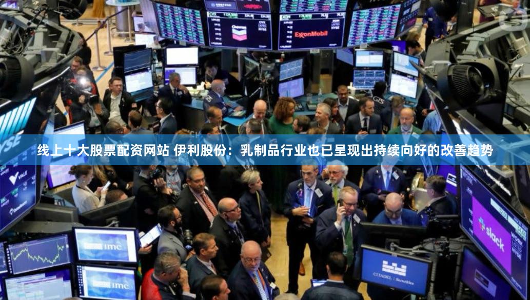 线上十大股票配资网站 伊利股份：乳制品行业也已呈现出持续向好的改善趋势