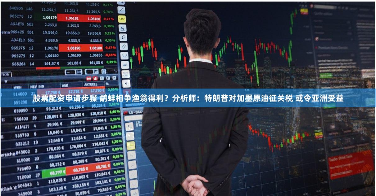 股票配资申请步骤 鹬蚌相争渔翁得利？分析师：特朗普对加墨原油征关税 或令亚洲受益