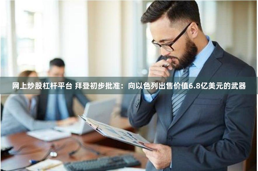网上炒股杠杆平台 拜登初步批准：向以色列出售价值6.8亿美元的武器