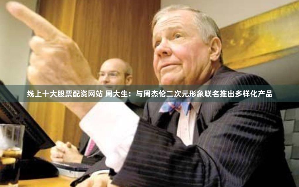 线上十大股票配资网站 周大生：与周杰伦二次元形象联名推出多样化产品