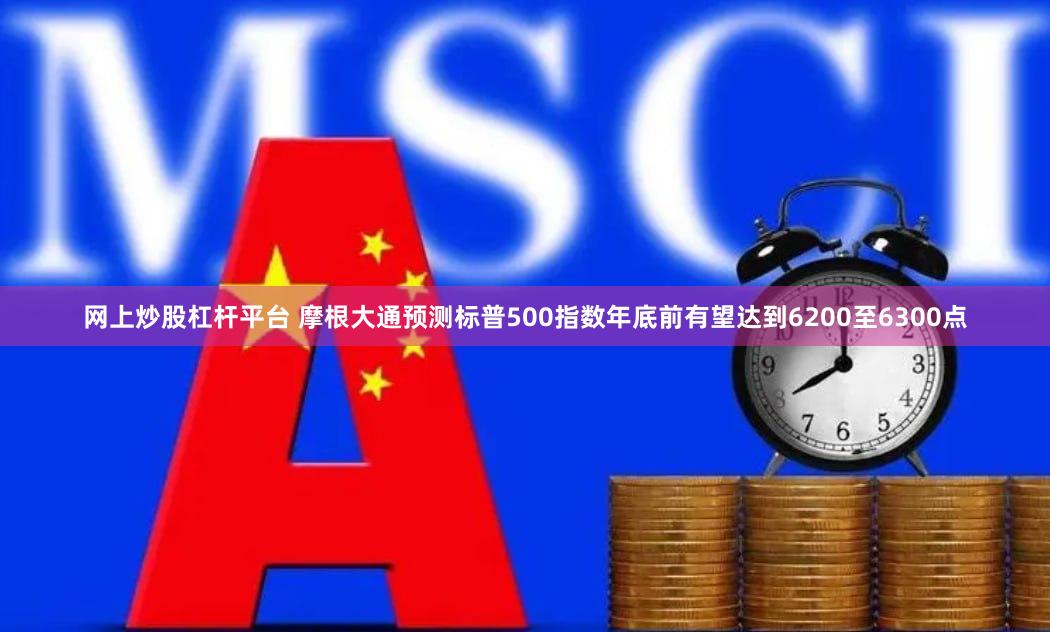 网上炒股杠杆平台 摩根大通预测标普500指数年底前有望达到6200至6300点