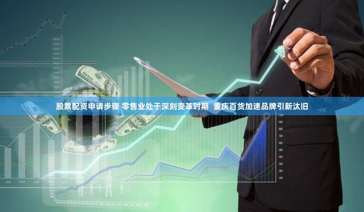 股票配资申请步骤 零售业处于深刻变革时期  重庆百货加速品牌引新汰旧