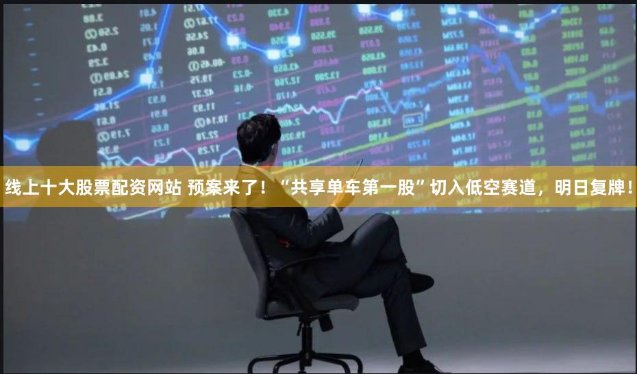 线上十大股票配资网站 预案来了！“共享单车第一股”切入低空赛道，明日复牌！