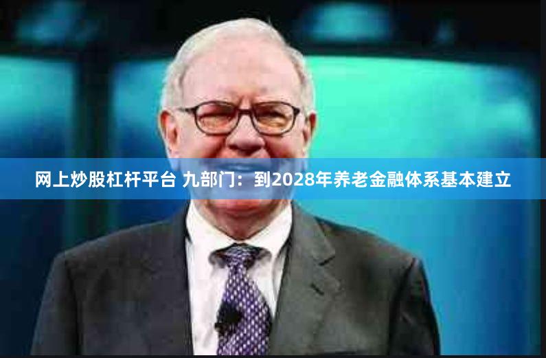 网上炒股杠杆平台 九部门：到2028年养老金融体系基本建立