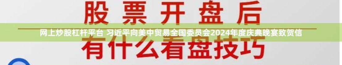 网上炒股杠杆平台 习近平向美中贸易全国委员会2024年度庆典晚宴致贺信
