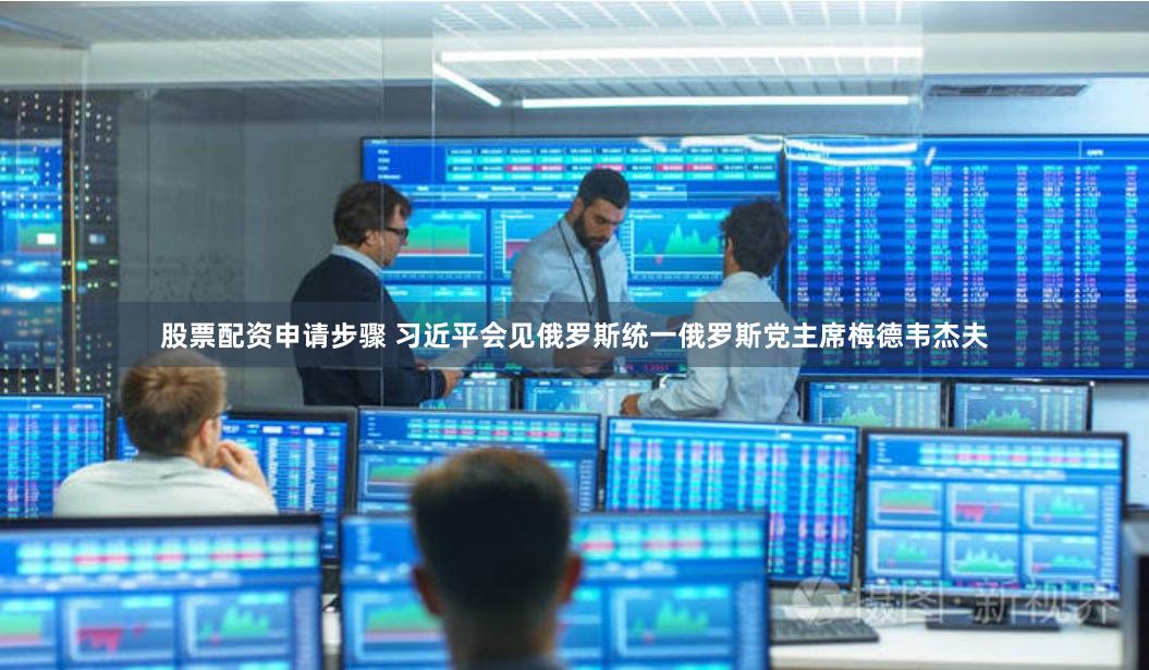 股票配资申请步骤 习近平会见俄罗斯统一俄罗斯党主席梅德韦杰夫