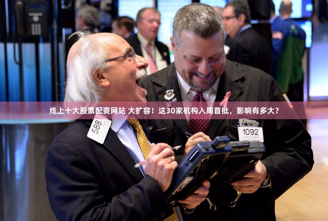 线上十大股票配资网站 大扩容！这30家机构入局首批，影响有多大？
