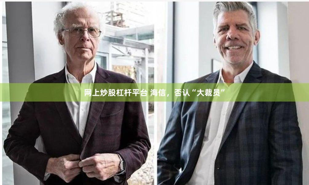 网上炒股杠杆平台 海信，否认“大裁员”