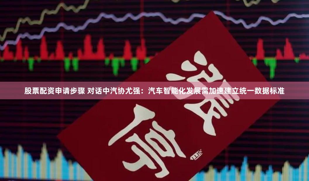 股票配资申请步骤 对话中汽协尤强：汽车智能化发展需加速建立统一数据标准