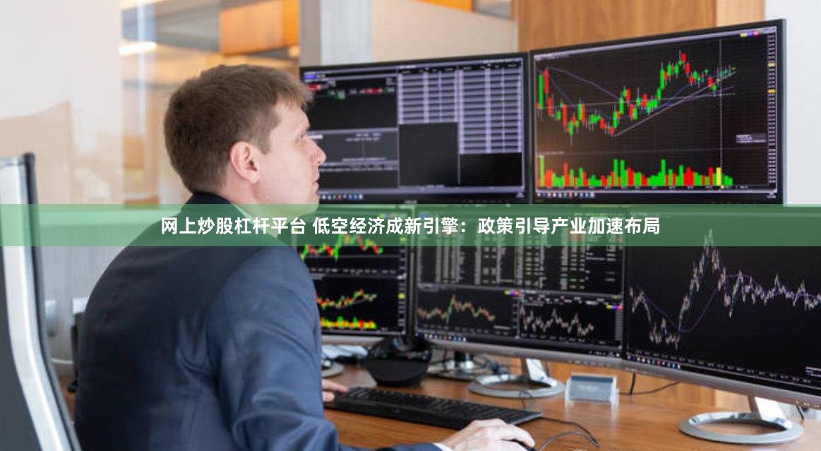 网上炒股杠杆平台 低空经济成新引擎：政策引导产业加速布局