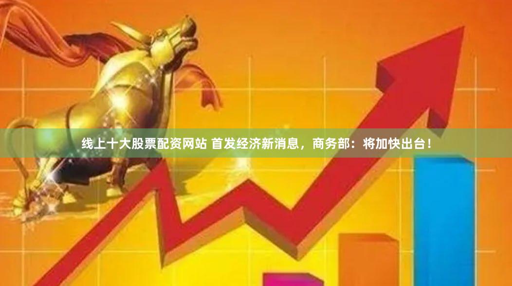 线上十大股票配资网站 首发经济新消息，商务部：将加快出台！