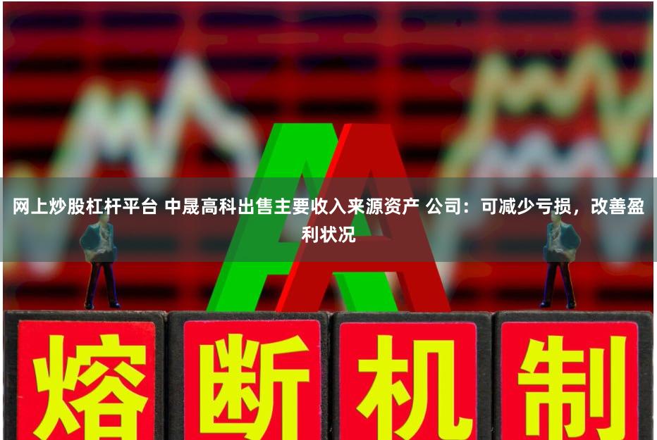 网上炒股杠杆平台 中晟高科出售主要收入来源资产 公司：可减少亏损，改善盈利状况