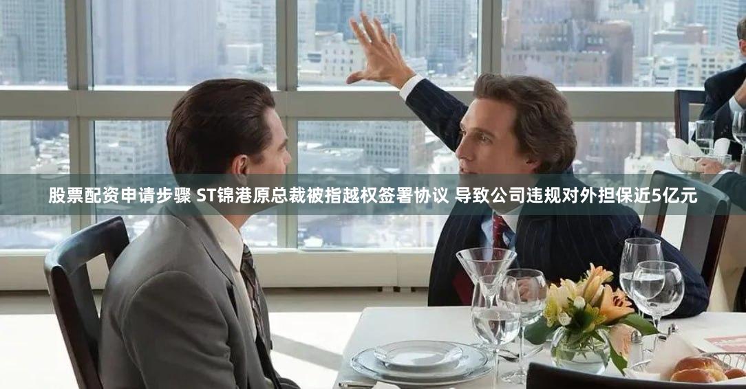 股票配资申请步骤 ST锦港原总裁被指越权签署协议 导致公司违规对外担保近5亿元