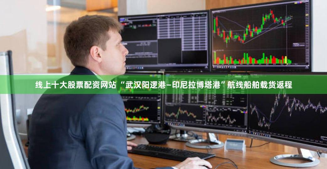 线上十大股票配资网站 “武汉阳逻港—印尼拉博塔港”航线船舶载货返程