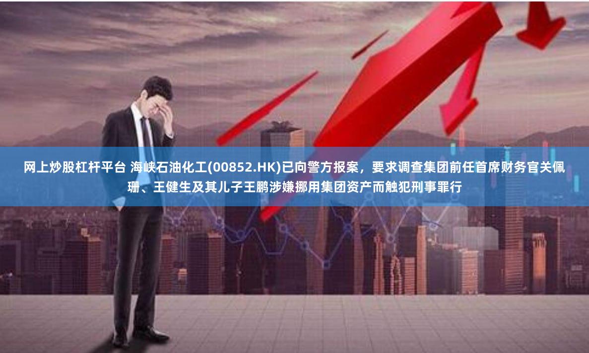 网上炒股杠杆平台 海峡石油化工(00852.HK)已向警方报案，要求调查集团前任首席财务官关佩珊、王健生及其儿子王鹏涉嫌挪用集团资产而触犯刑事罪行