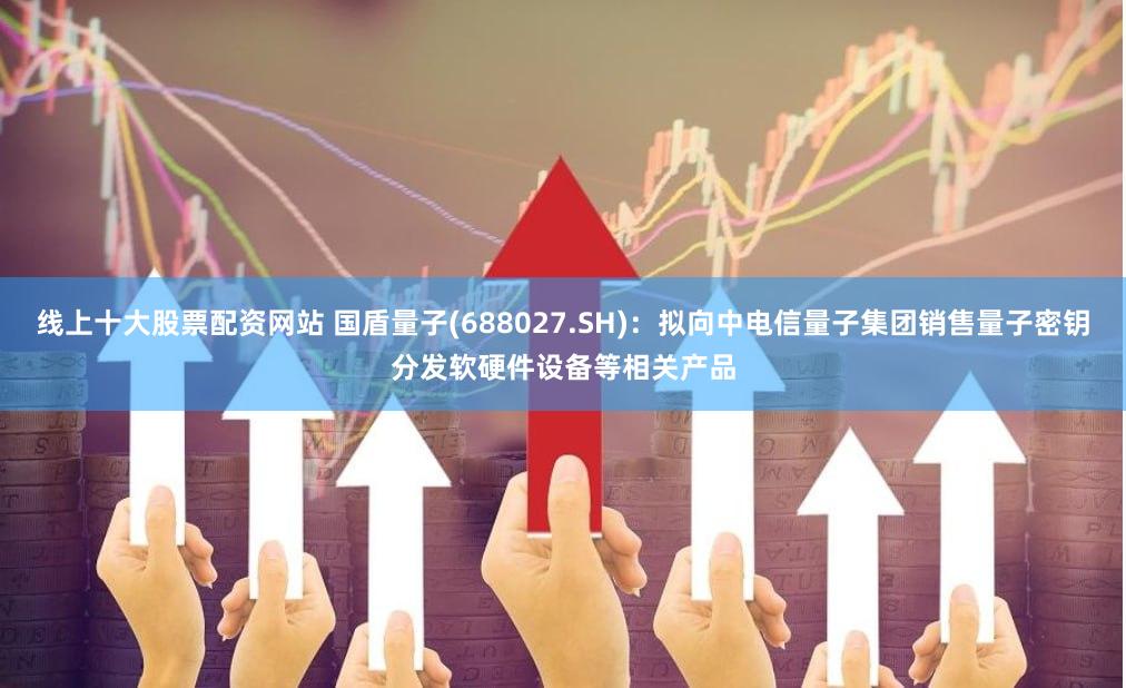 线上十大股票配资网站 国盾量子(688027.SH)：拟向中电信量子集团销售量子密钥分发软硬件设备等相关产品