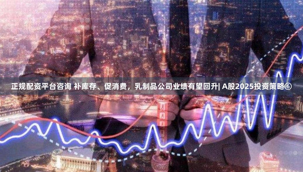 正规配资平台咨询 补库存、促消费，乳制品公司业绩有望回升| A股2025投资策略⑥