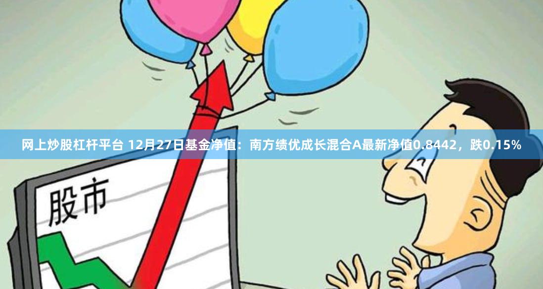 网上炒股杠杆平台 12月27日基金净值：南方绩优成长混合A最新净值0.8442，跌0.15%