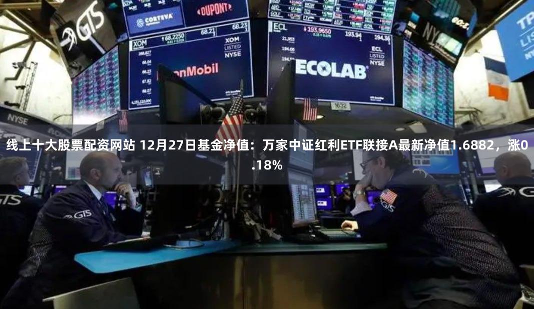 线上十大股票配资网站 12月27日基金净值：万家中证红利ETF联接A最新净值1.6882，涨0.18%