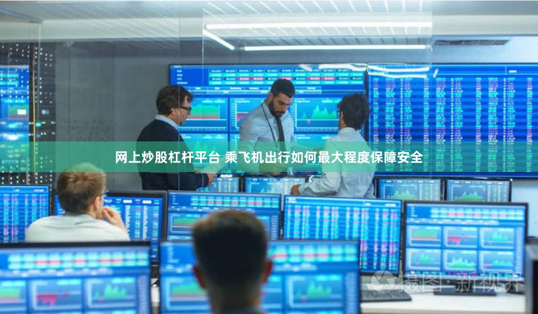 网上炒股杠杆平台 乘飞机出行如何最大程度保障安全