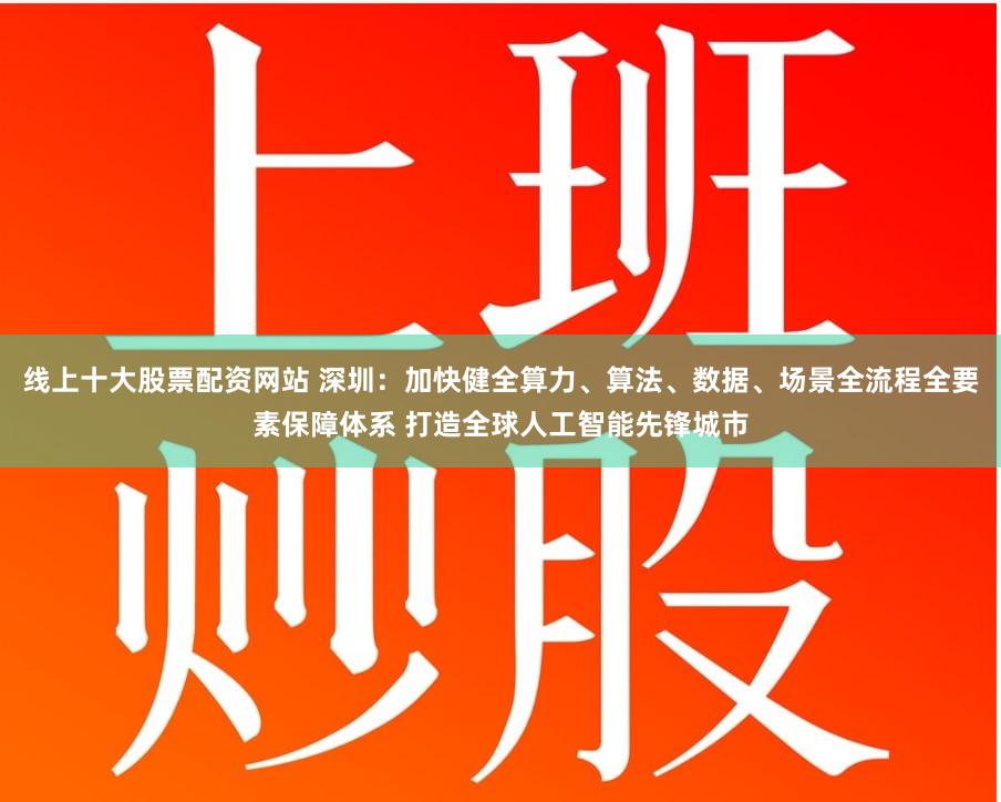 线上十大股票配资网站 深圳：加快健全算力、算法、数据、场景全流程全要素保障体系 打造全球人工智能先锋城市