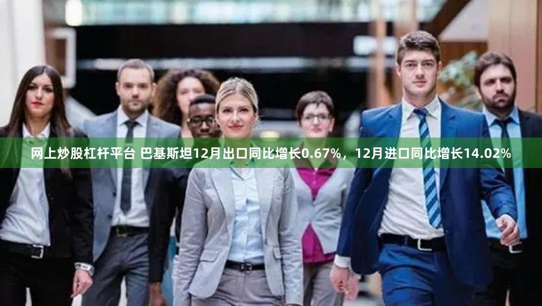 网上炒股杠杆平台 巴基斯坦12月出口同比增长0.67%，12月进口同比增长14.02%