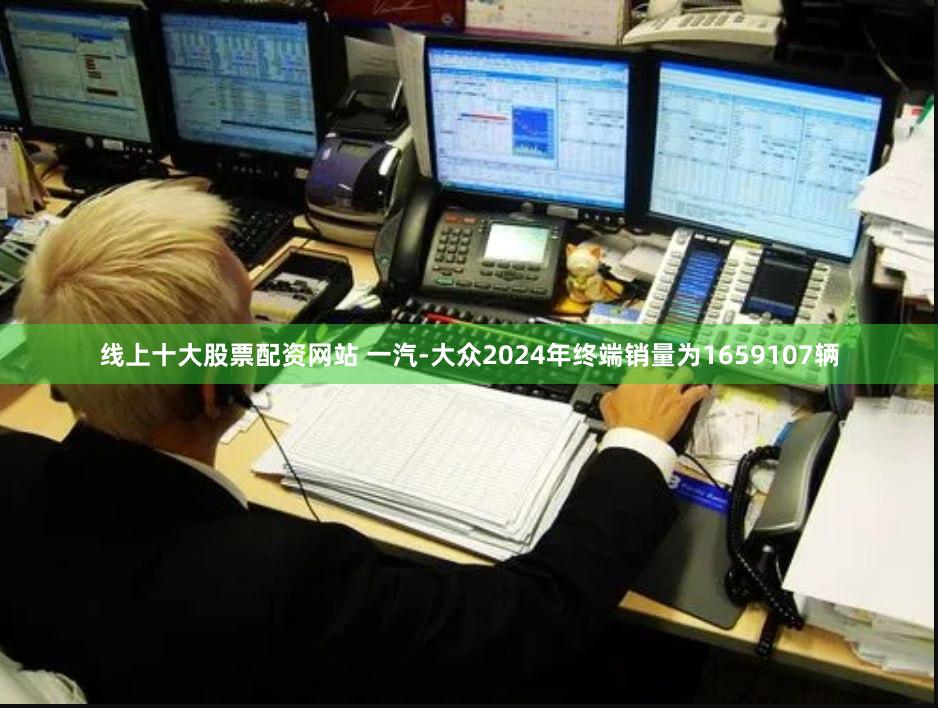线上十大股票配资网站 一汽-大众2024年终端销量为1659107辆