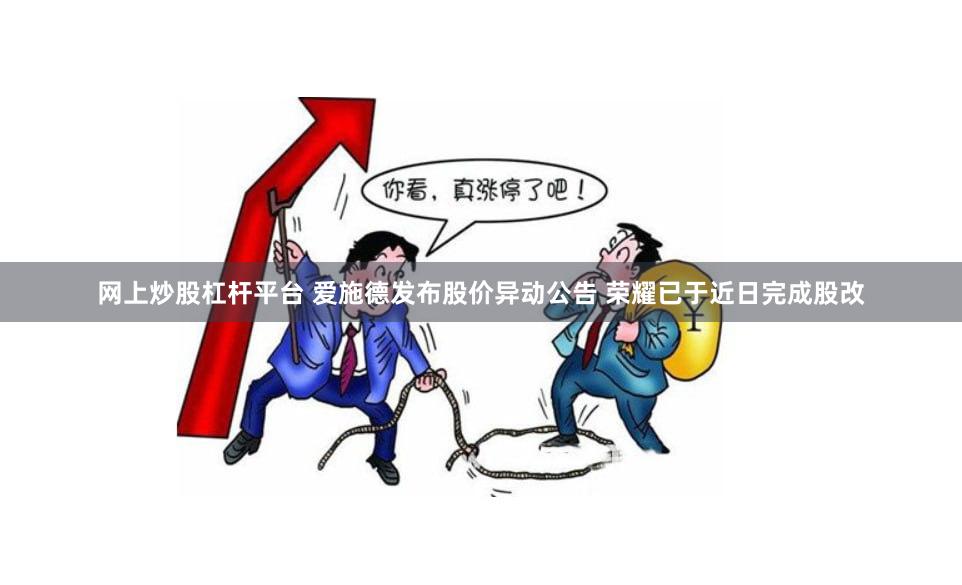 网上炒股杠杆平台 爱施德发布股价异动公告 荣耀已于近日完成股改