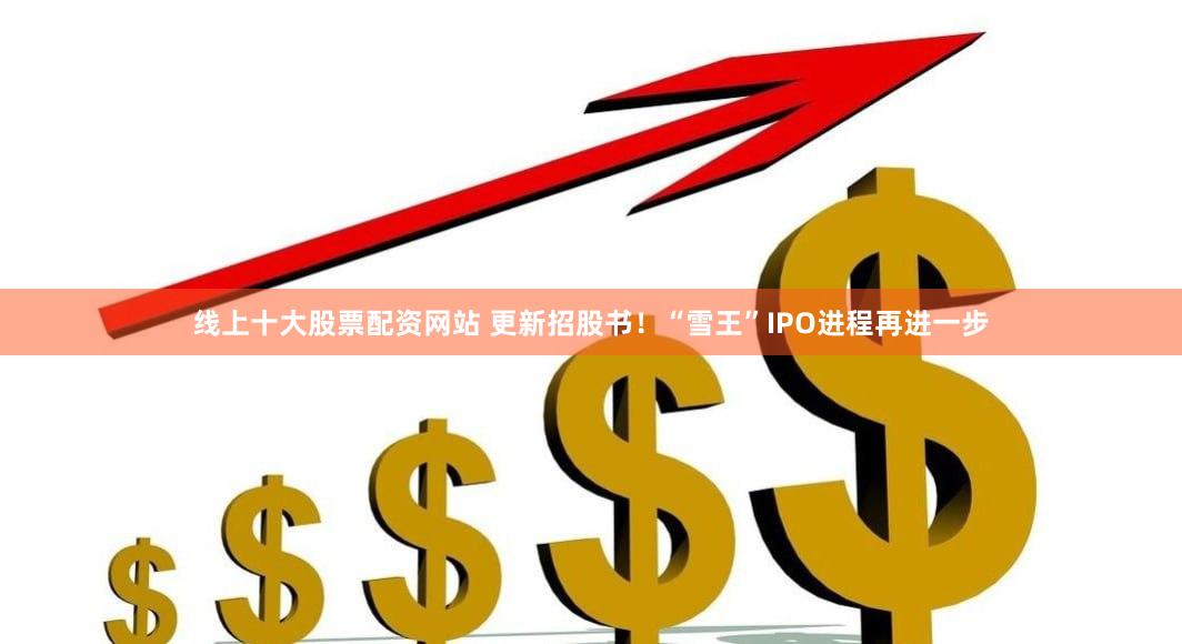 线上十大股票配资网站 更新招股书！“雪王”IPO进程再进一步
