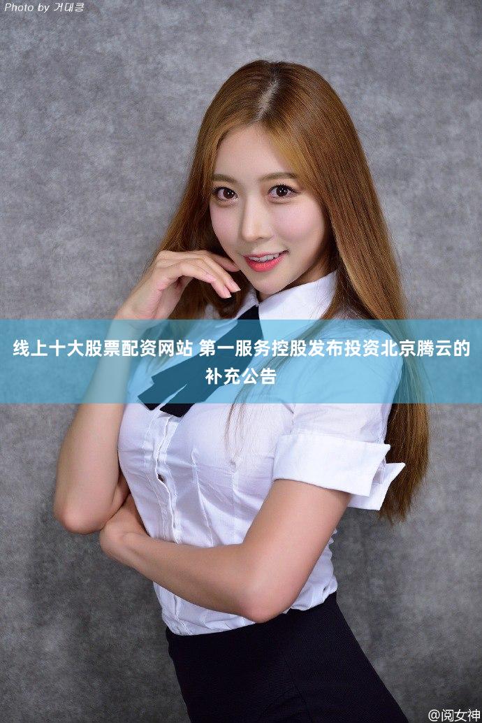 线上十大股票配资网站 第一服务控股发布投资北京腾云的补充公告