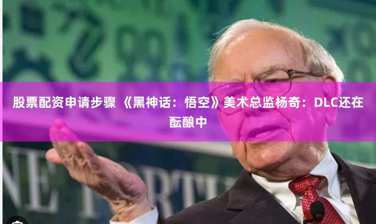 股票配资申请步骤 《黑神话：悟空》美术总监杨奇：DLC还在酝酿中