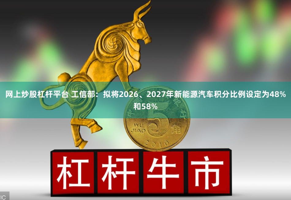 网上炒股杠杆平台 工信部：拟将2026、2027年新能源汽车积分比例设定为48%和58%