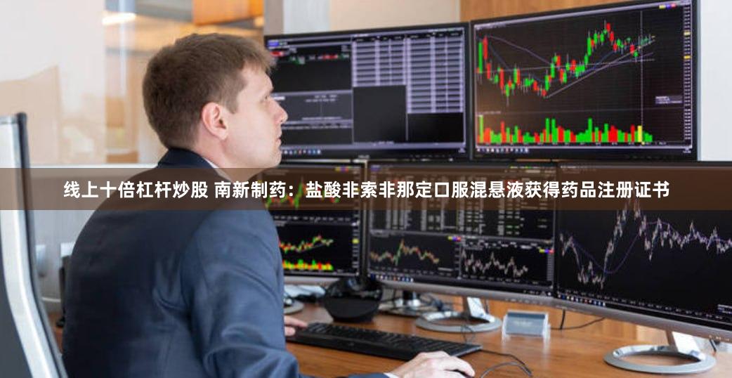 线上十倍杠杆炒股 南新制药：盐酸非索非那定口服混悬液获得药品注册证书