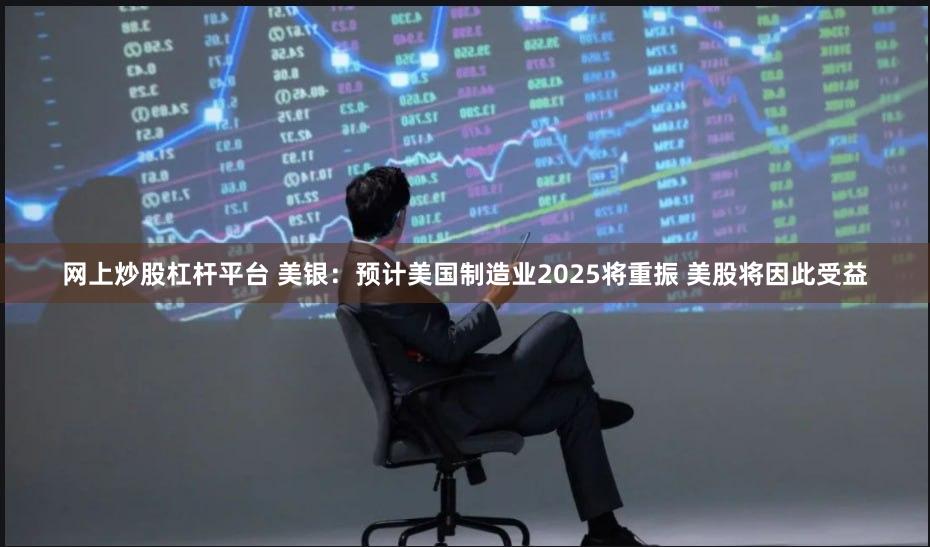 网上炒股杠杆平台 美银：预计美国制造业2025将重振 美股将因此受益