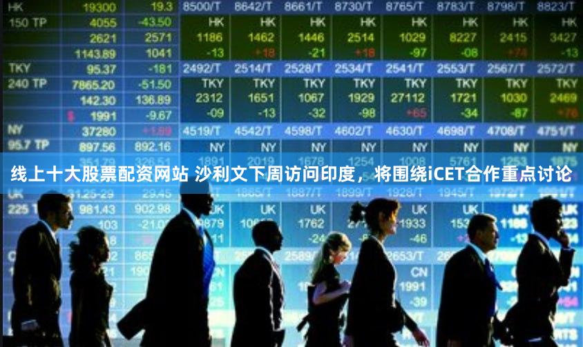线上十大股票配资网站 沙利文下周访问印度，将围绕iCET合作重点讨论